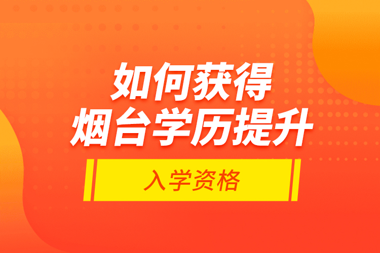 如何獲得煙臺學歷提升入學資格？