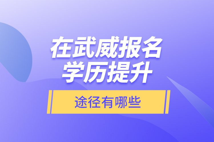 在武威報(bào)名學(xué)歷提升途徑有哪些？