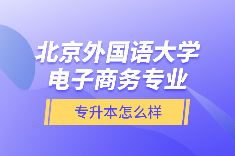 北京外國語大學(xué)電子商務(wù)專業(yè)專升本怎么樣？