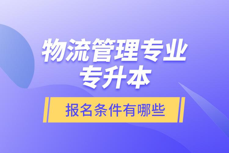 物流管理專業(yè)專升本報名條件有哪些？