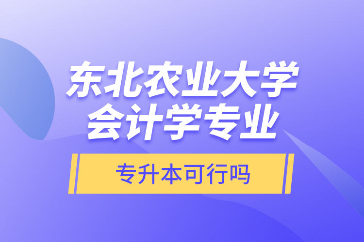 東北農(nóng)業(yè)大學(xué)會(huì)計(jì)學(xué)專業(yè)專升本可行嗎？