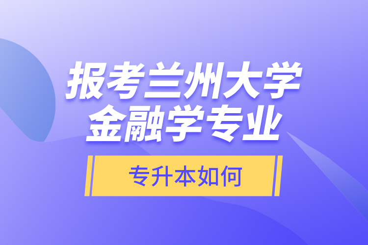 報(bào)考蘭州大學(xué)金融學(xué)專(zhuān)業(yè)專(zhuān)升本如何？