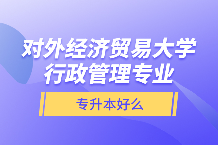 對外經(jīng)濟貿(mào)易大學(xué)行政管理專業(yè)專升本好么？