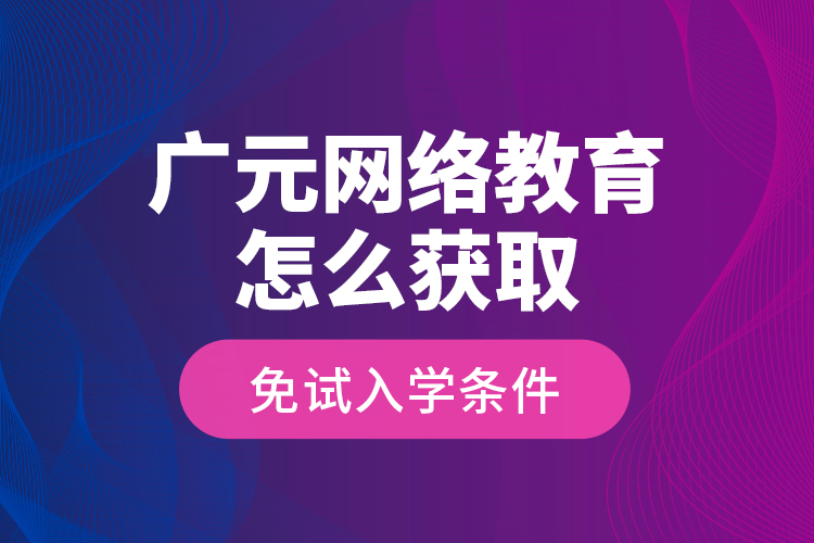 廣元網絡教育怎么獲取免試入學條件？