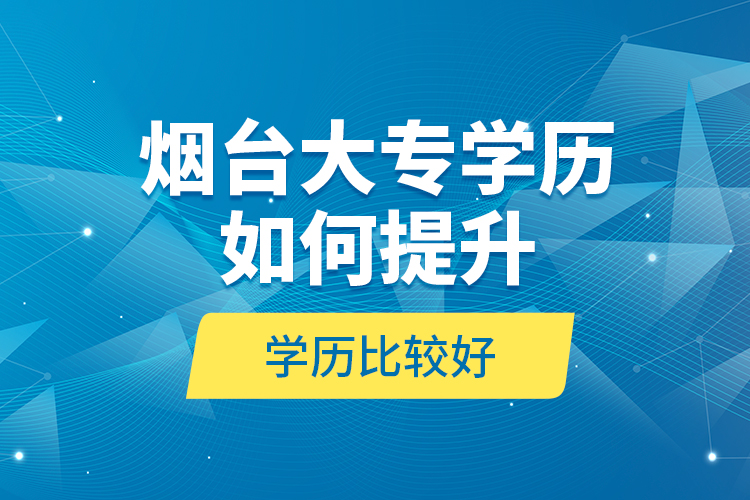 煙臺大專學歷如何提升學歷比較好？