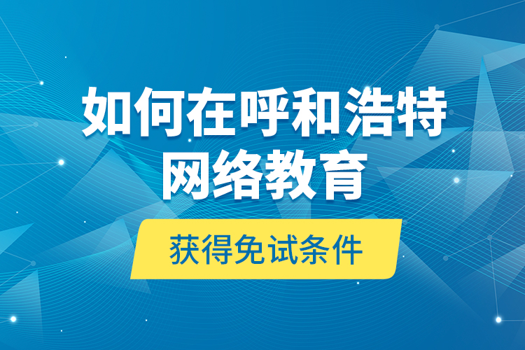 如何在呼和浩特網(wǎng)絡(luò)教育獲得免試條件？