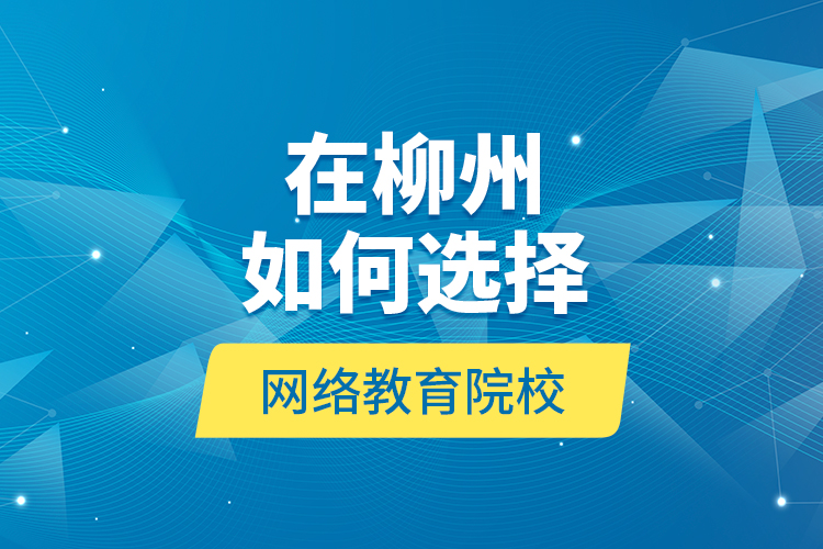 在柳州如何選擇網(wǎng)絡教育院校？