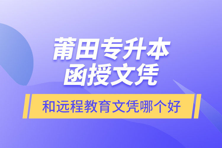 莆田專升本函授文憑和遠(yuǎn)程教育文憑哪個(gè)好？