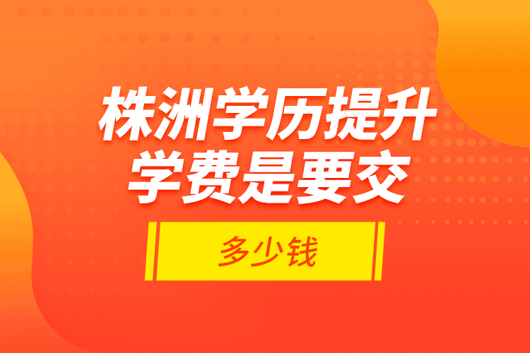 株洲學(xué)歷提升學(xué)費是要交多少錢？