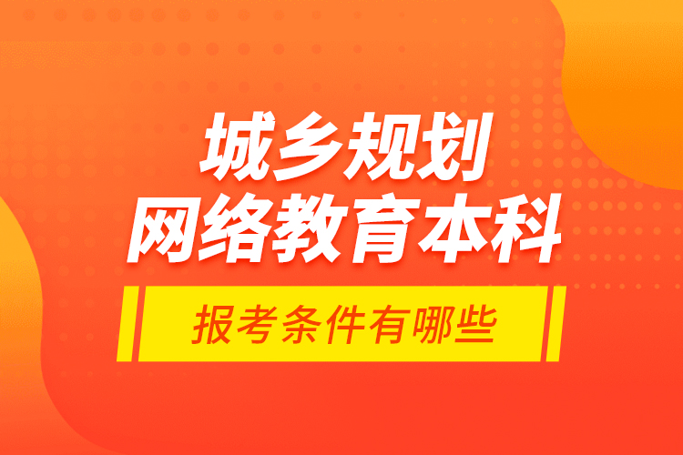 城鄉(xiāng)規(guī)劃網(wǎng)絡(luò)教育本科報(bào)考條件有哪些？