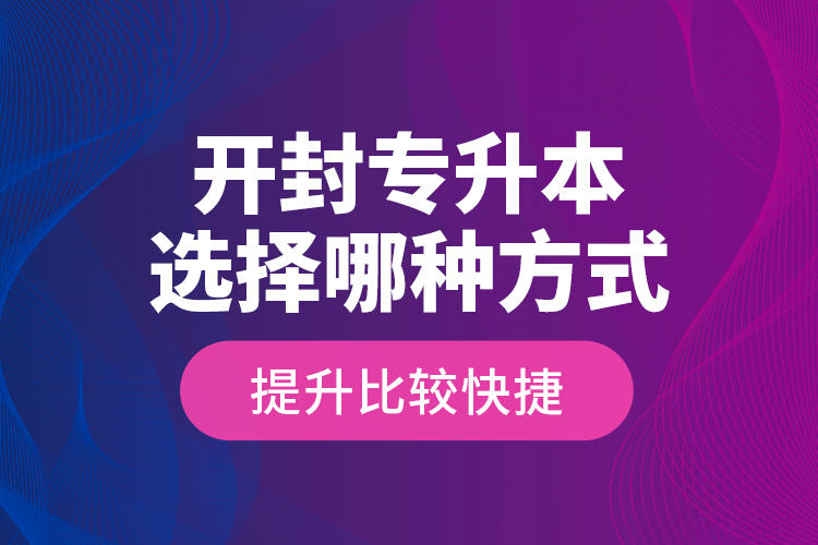 開封專升本選擇哪種方式提升比較快捷？