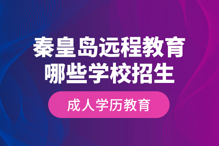 秦皇島遠程教育哪些學校招生成人學歷教育？