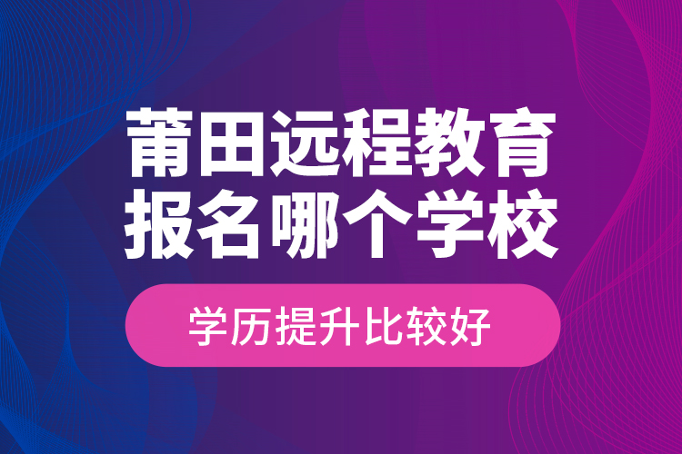 莆田遠(yuǎn)程教育報(bào)名哪個(gè)學(xué)校學(xué)歷提升比較好？