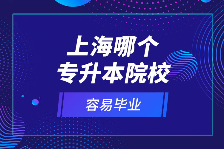 上海哪個(gè)專升本院校容易畢業(yè)？