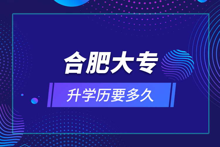 合肥大專升學(xué)歷要多久？