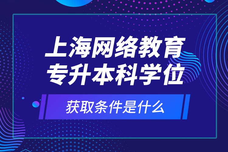 上海網(wǎng)絡(luò)教育專升本科學(xué)位獲取條件是什么？