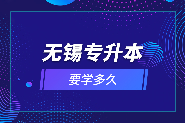 無(wú)錫專(zhuān)升本要學(xué)多久？