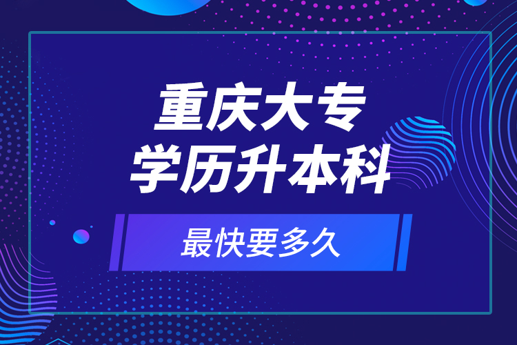 重慶大專學(xué)歷升本科最快要多久？