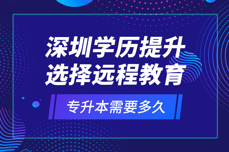 深圳學歷提升選擇遠程教育專升本需要多久？