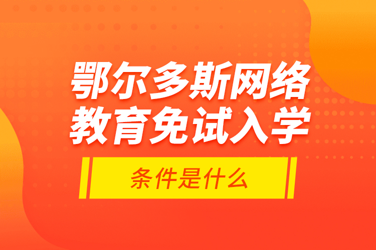 鄂爾多斯網(wǎng)絡(luò)教育免試入學(xué)的條件是什么？