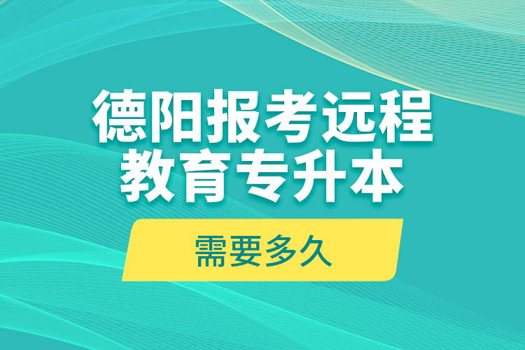 德陽(yáng)報(bào)考遠(yuǎn)程教育專(zhuān)升本需要多久？