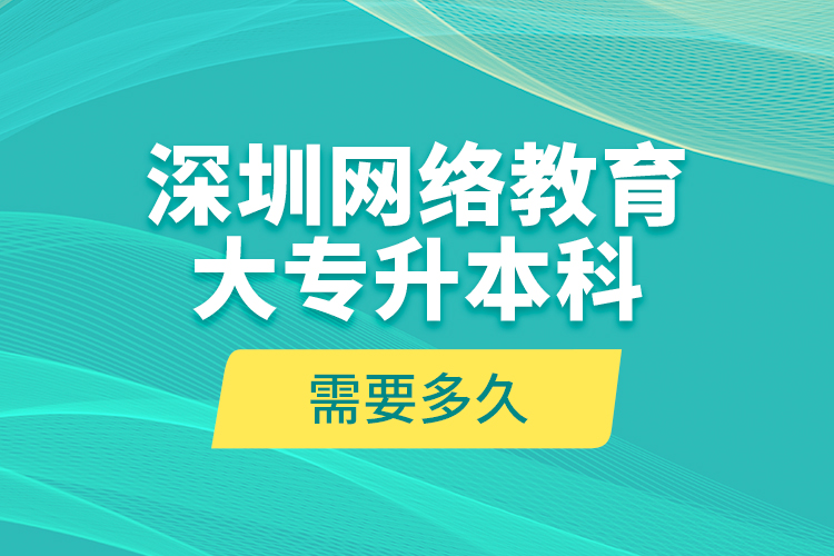 深圳網(wǎng)絡教育大專升本科需要多久？