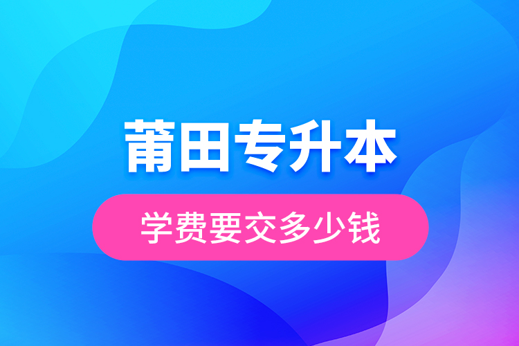 莆田專(zhuān)升本學(xué)費(fèi)要交多少錢(qián)？