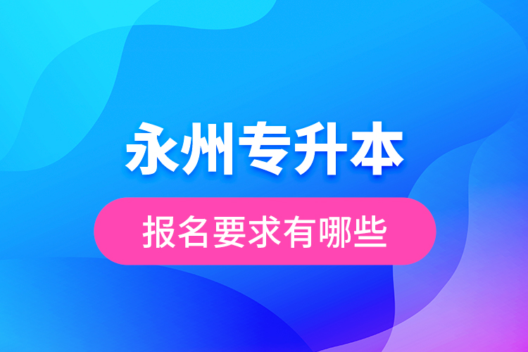 永州專升本報(bào)名要求有哪些？