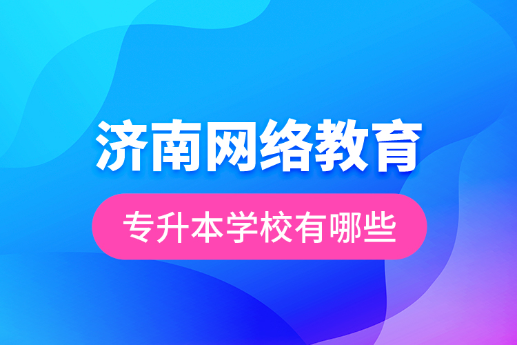濟南網絡教育專升本學校有哪些？