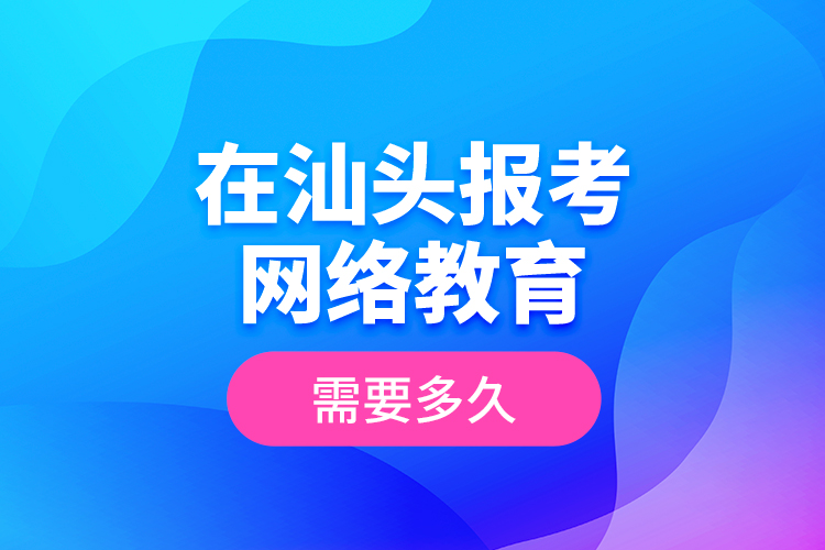 在汕頭報(bào)考網(wǎng)絡(luò)教育需要多久？