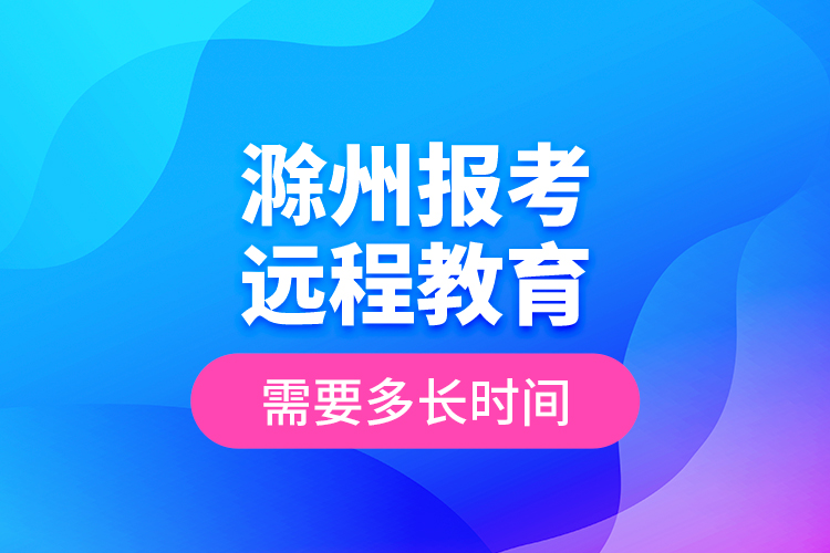 滁州報考遠程教育需要多長時間？