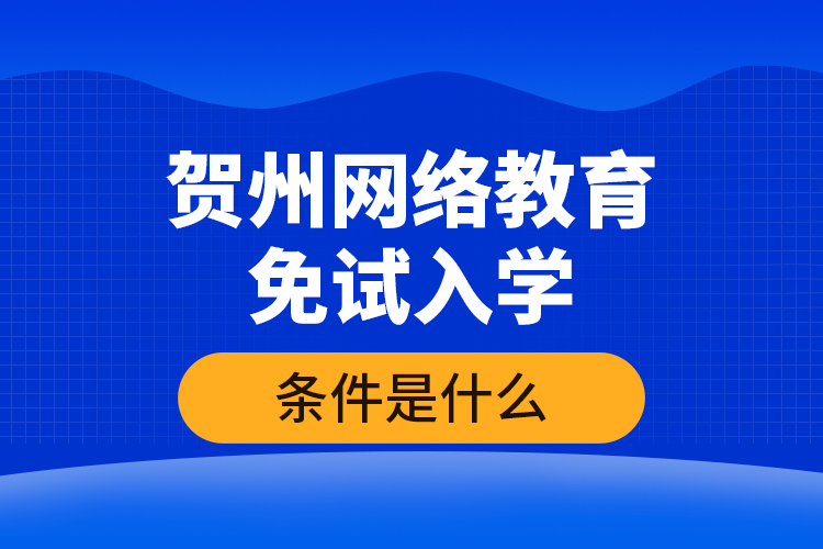 賀州網(wǎng)絡(luò)教育免試入學(xué)的條件是什么？