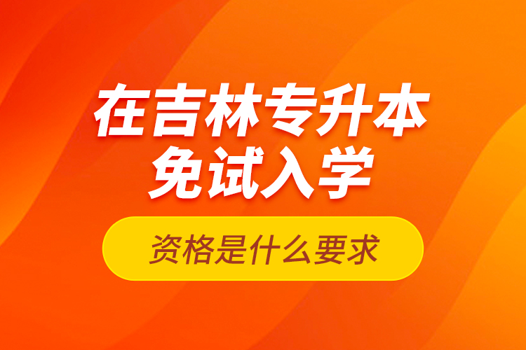 在吉林專升本免試入學(xué)資格是什么要求？