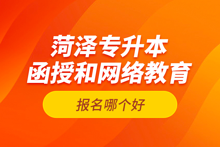 菏澤專升本函授和網(wǎng)絡(luò)教育報(bào)名哪個(gè)好？