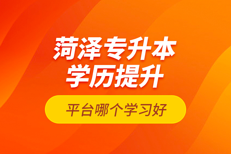 菏澤專(zhuān)升本學(xué)歷提升平臺(tái)哪個(gè)學(xué)習(xí)好？