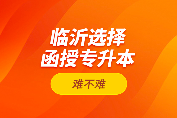臨沂選擇函授專升本難不難？
