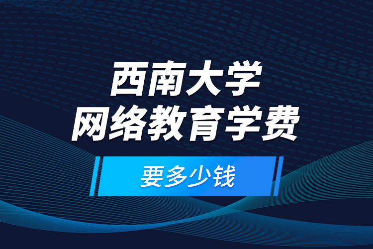 西南大學(xué)網(wǎng)絡(luò)教育學(xué)費(fèi)要多少錢？