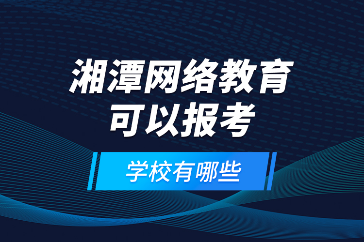 湘潭網(wǎng)絡(luò)教育可以報考的學(xué)校有哪些？