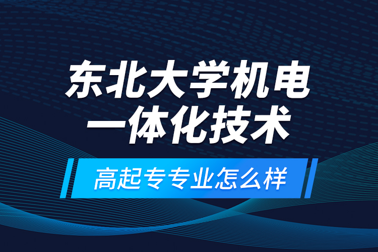 東北大學(xué)機電一體化技術(shù)高起專專業(yè)怎么樣？