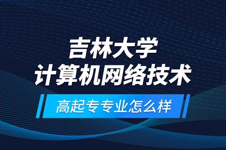 吉林大學(xué)計(jì)算機(jī)網(wǎng)絡(luò)技術(shù)高起專(zhuān)專(zhuān)業(yè)怎么樣？