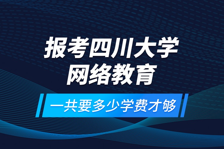 報(bào)考四川大學(xué)網(wǎng)絡(luò)教育一共要多少學(xué)費(fèi)才夠？
