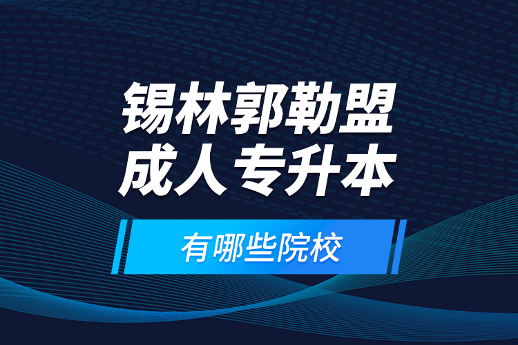 錫林郭勒盟成人專升本有哪些院校？