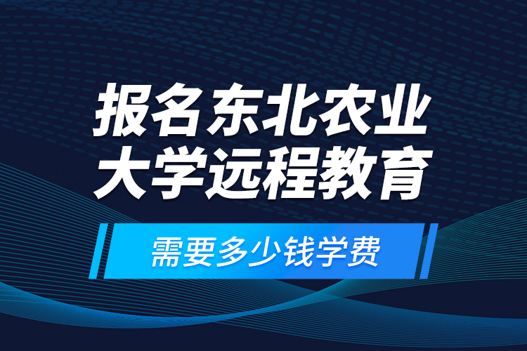 報名東北農業(yè)大學遠程教育需要多少錢學費？