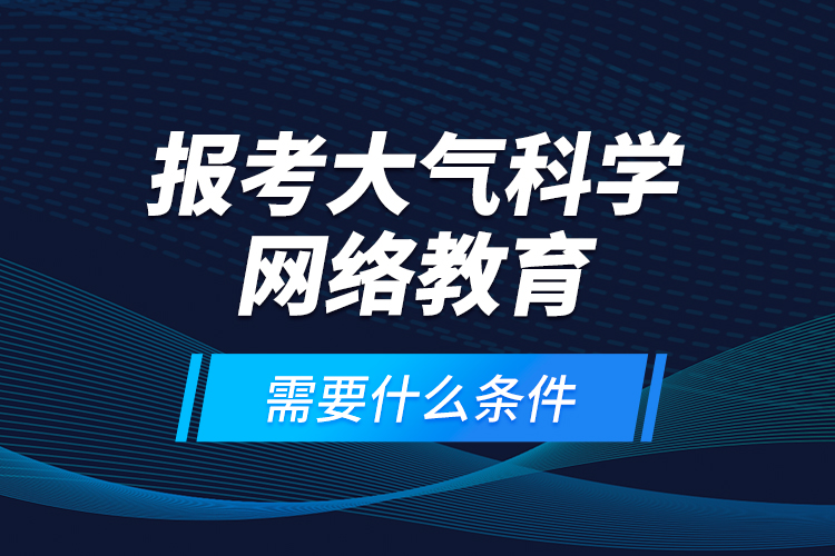 報考大氣科學(xué)網(wǎng)絡(luò)教育需要什么條件？
