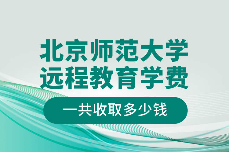 北京師范大學(xué)遠(yuǎn)程教育學(xué)費(fèi)一共收取多少錢？