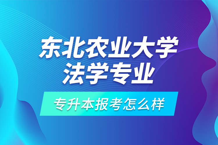 東北農(nóng)業(yè)大學(xué)法學(xué)專業(yè)專升本報(bào)考怎么樣？