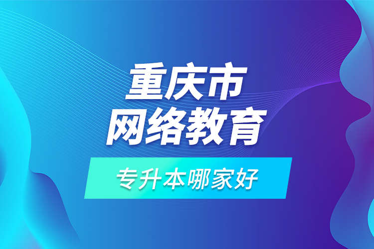 重慶市網(wǎng)絡教育專升本哪家好？