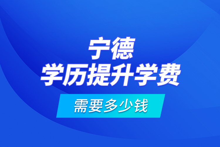 寧德學(xué)歷提升學(xué)費(fèi)需要多少錢？