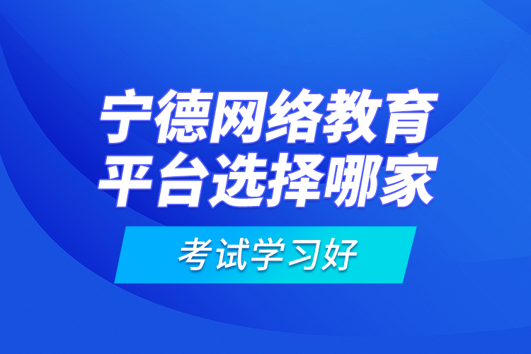 寧德網絡教育平臺選擇哪家考試學習好？