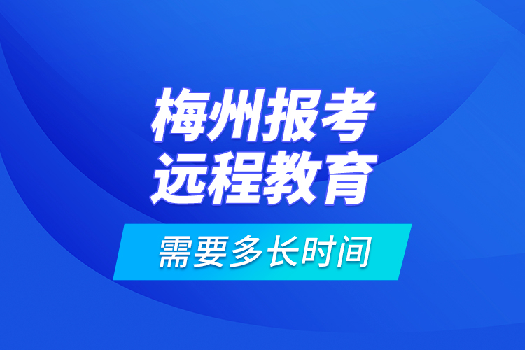 梅州報(bào)考遠(yuǎn)程教育需要多長時(shí)間？